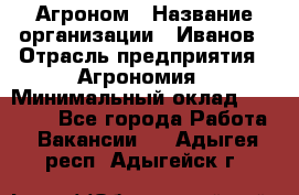 Агроном › Название организации ­ Иванов › Отрасль предприятия ­ Агрономия › Минимальный оклад ­ 30 000 - Все города Работа » Вакансии   . Адыгея респ.,Адыгейск г.